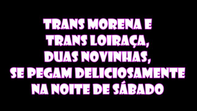 trans morena e trans loiraça, duas novinha...